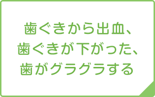 歯ぐきから出血、歯ぐきが下がった、歯がグラグラする